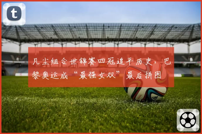 凡尘组合世锦赛四冠追平历史，巴黎奥运成“最强女双”最后拼图