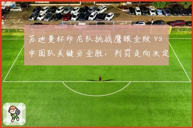 苏迪曼杯印尼队挑战鹰眼全败 vs 中国队关键分全胜，判罚走向决定赛果