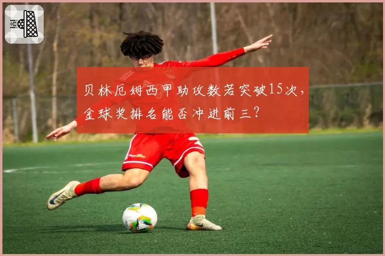 贝林厄姆西甲助攻数若突破15次，金球奖排名能否冲进前三？