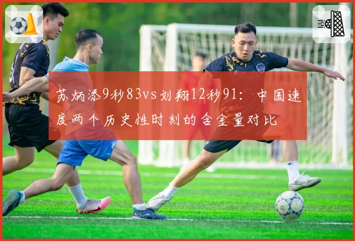 苏炳添9秒83vs刘翔12秒91：中国速度两个历史性时刻的含金量对比