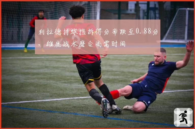 利拉德持球挡拆得分率跌至0.88分，雄鹿战术磨合尚需时间