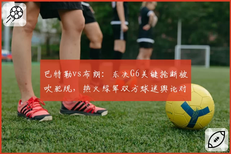 巴特勒vs布朗：东决G6关键抢断被吹犯规，热火绿军双方球迷舆论对立