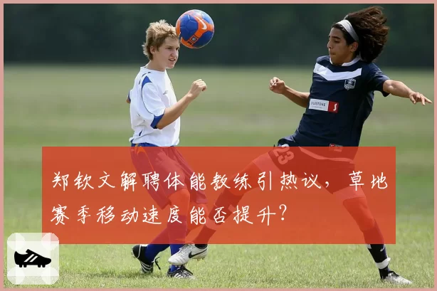 郑钦文解聘体能教练引热议，草地赛季移动速度能否提升？