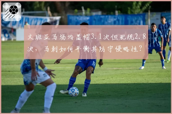 文班亚马场均盖帽3.1次但犯规2.8次，马刺如何平衡其防守侵略性？
