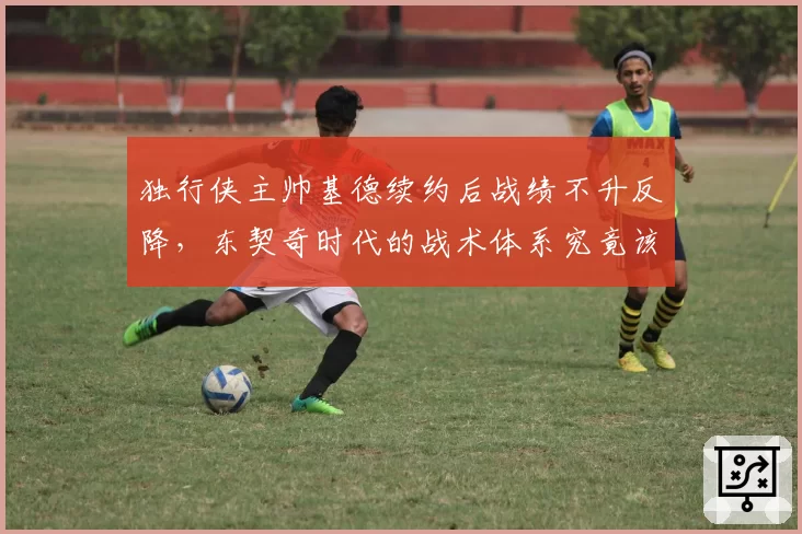 独行侠主帅基德续约后战绩不升反降,东契奇时代的战术体系究竟该由谁主导?