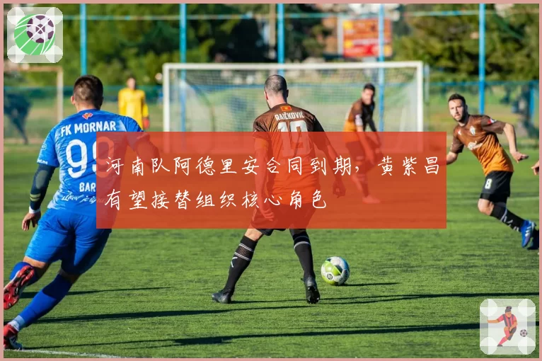 河南队阿德里安合同到期，黄紫昌有望接替组织核心角色