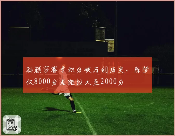 孙颖莎赛季积分破万创历史，陈梦仅8000分差距拉大至2000分