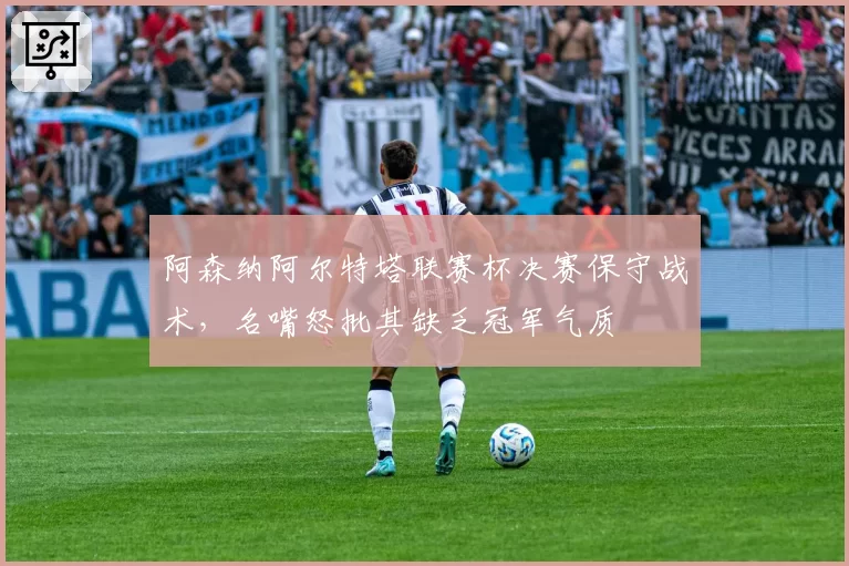 阿森纳阿尔特塔联赛杯决赛保守战术，名嘴怒批其缺乏冠军气质