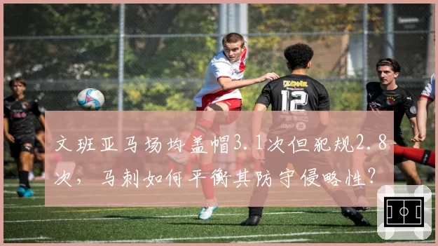 文班亚马场均盖帽3.1次但犯规2.8次，马刺如何平衡其防守侵略性？