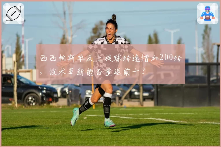 西西帕斯单反上旋球转速增加200转，技术革新能否重返前十？