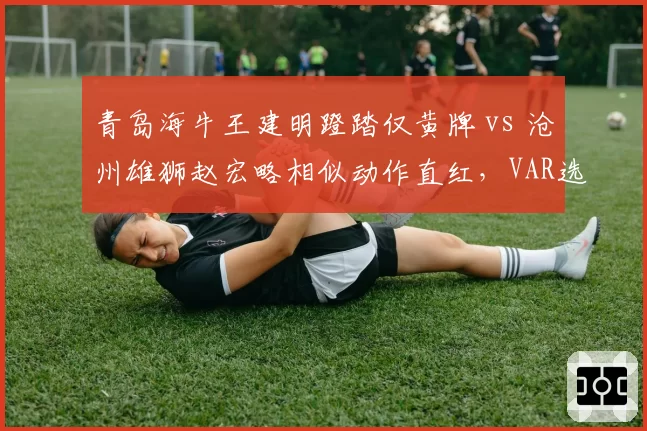 青岛海牛王建明蹬踏仅黄牌 vs 沧州雄狮赵宏略相似动作直红，VAR选择性介入