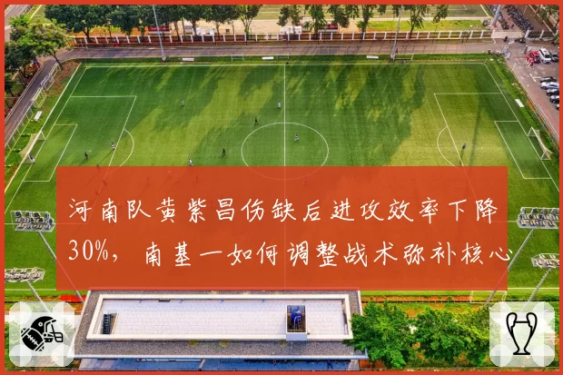 河南队黄紫昌伤缺后进攻效率下降30%，南基一如何调整战术弥补核心突破点缺失？