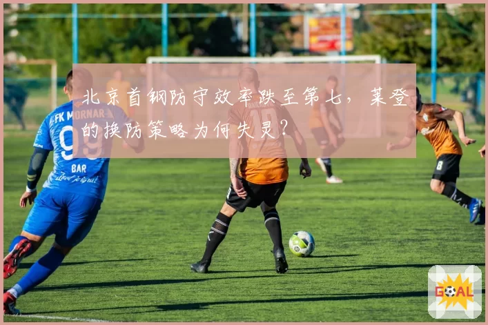 北京首钢防守效率跌至第七,莱登的换防策略为何失灵?