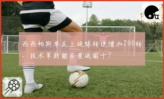 西西帕斯单反上旋球转速增加200转，技术革新能否重返前十？