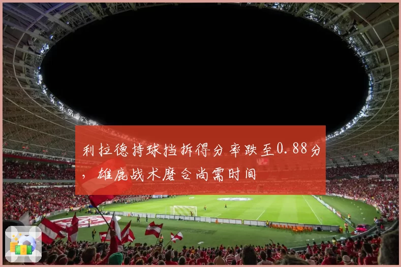 利拉德持球挡拆得分率跌至0.88分，雄鹿战术磨合尚需时间