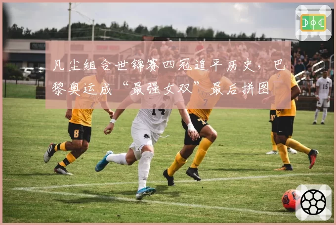 凡尘组合世锦赛四冠追平历史，巴黎奥运成“最强女双”最后拼图