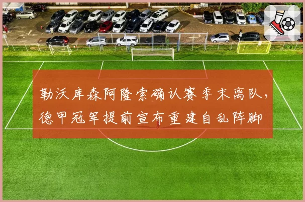 勒沃库森阿隆索确认赛季末离队，德甲冠军提前宣布重建自乱阵脚