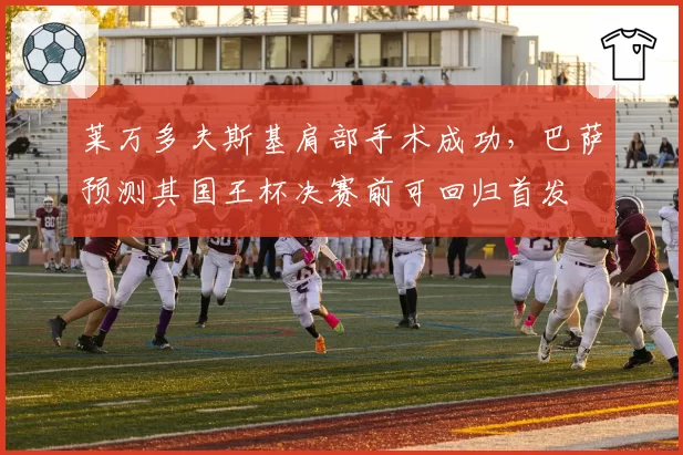 莱万多夫斯基肩部手术成功，巴萨预测其国王杯决赛前可回归首发