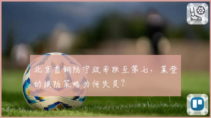 北京首钢防守效率跌至第七,莱登的换防策略为何失灵?