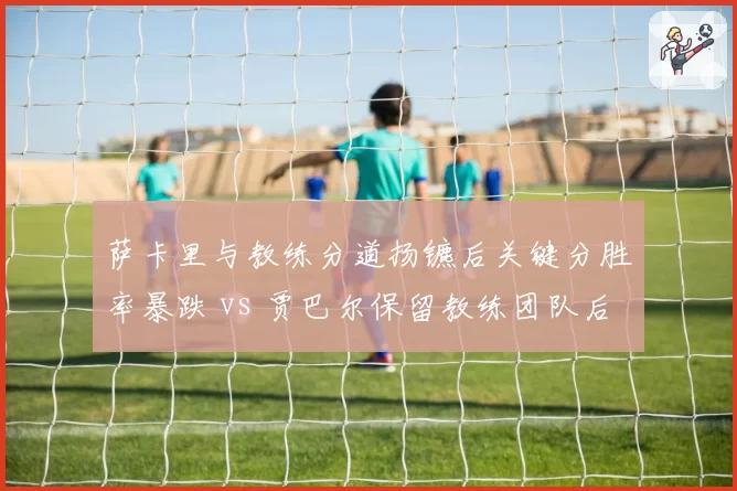 萨卡里与教练分道扬镳后关键分胜率暴跌 vs 贾巴尔保留教练团队后破发点转化率提升,WTA中东力量管理思路对比