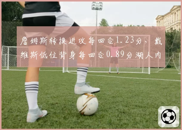 詹姆斯转换进攻每回合1.23分，戴维斯低位背身每回合0.89分湖人内线角色失衡