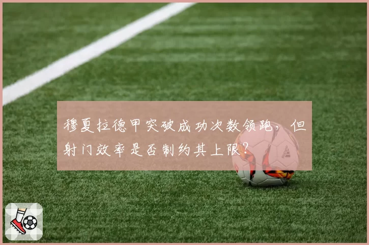 穆夏拉德甲突破成功次数领跑，但射门效率是否制约其上限？