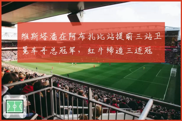 维斯塔潘在阿布扎比站提前三站卫冕车手总冠军，红牛缔造三连冠