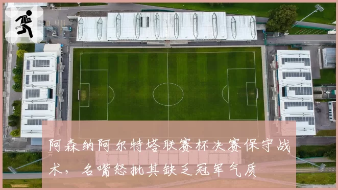 阿森纳阿尔特塔联赛杯决赛保守战术，名嘴怒批其缺乏冠军气质