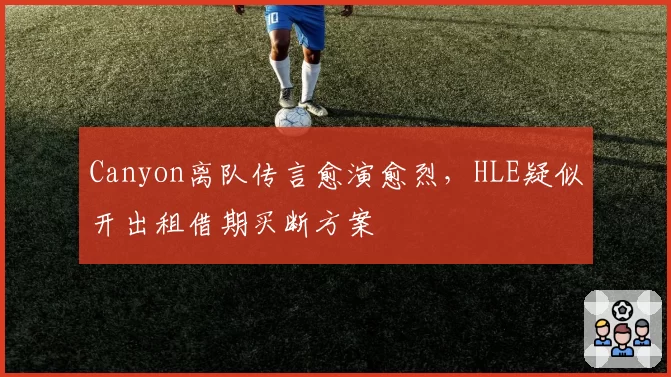 Canyon离队传言愈演愈烈，HLE疑似开出租借期买断方案