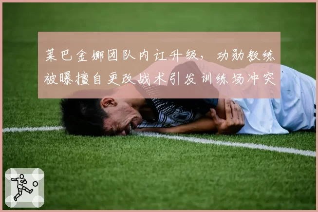 莱巴金娜团队内讧升级，功勋教练被曝擅自更改战术引发训练场冲突