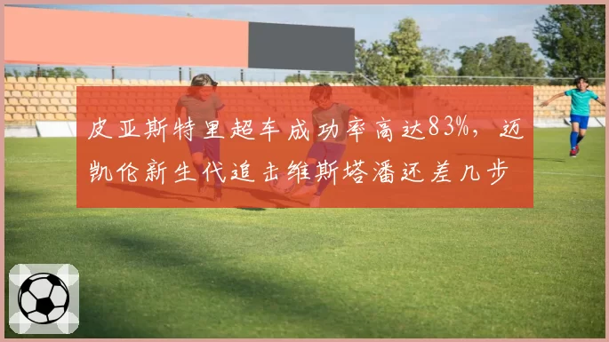 皮亚斯特里超车成功率高达83%，迈凯伦新生代追击维斯塔潘还差几步？