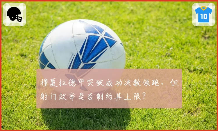 穆夏拉德甲突破成功次数领跑,但射门效率是否制约其上限?