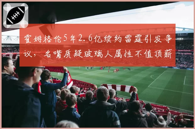 霍姆格伦5年2.6亿续约雷霆引发争议，名嘴质疑玻璃人属性不值顶薪