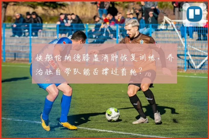 快船伦纳德膝盖消肿恢复训练，乔治独自带队能否撑过首轮？