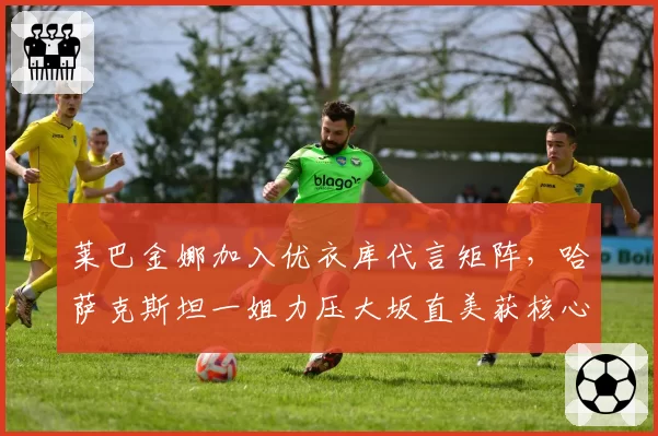 莱巴金娜加入优衣库代言矩阵,哈萨克斯坦一姐力压大坂直美获核心资源