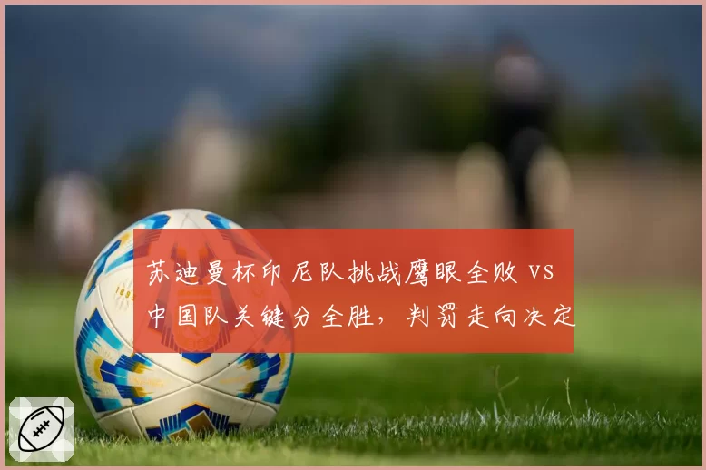 苏迪曼杯印尼队挑战鹰眼全败 vs 中国队关键分全胜，判罚走向决定赛果