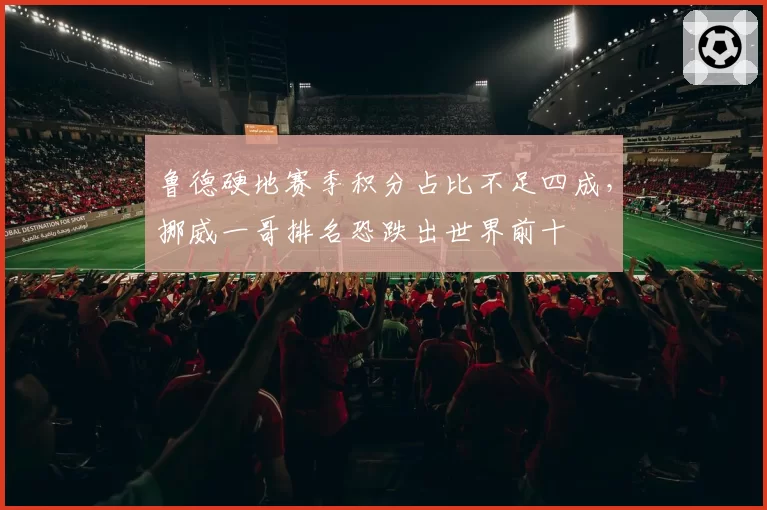 鲁德硬地赛季积分占比不足四成，挪威一哥排名恐跌出世界前十