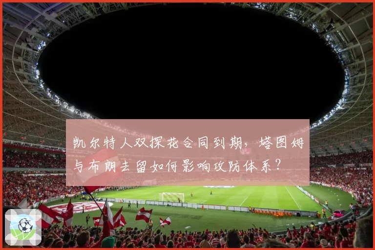 凯尔特人双探花合同到期，塔图姆与布朗去留如何影响攻防体系？