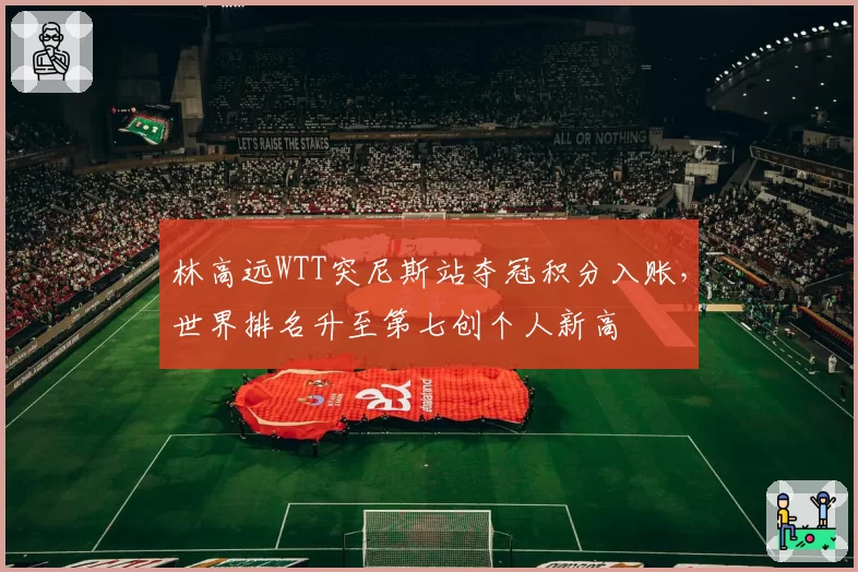 林高远WTT突尼斯站夺冠积分入账，世界排名升至第七创个人新高