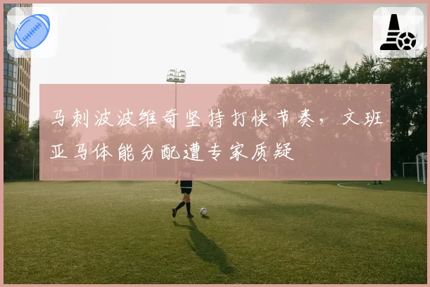 马刺波波维奇坚持打快节奏，文班亚马体能分配遭专家质疑