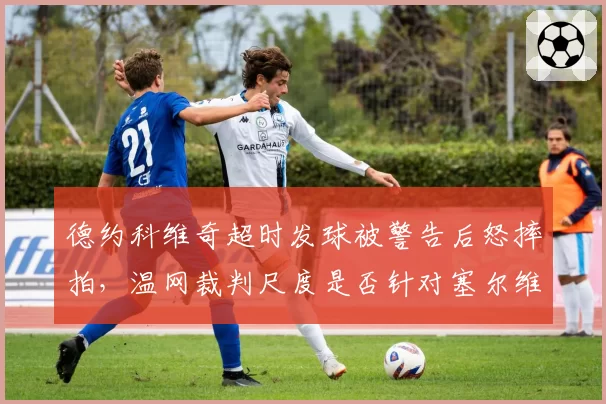 德约科维奇超时发球被警告后怒摔拍，温网裁判尺度是否针对塞尔维亚人？