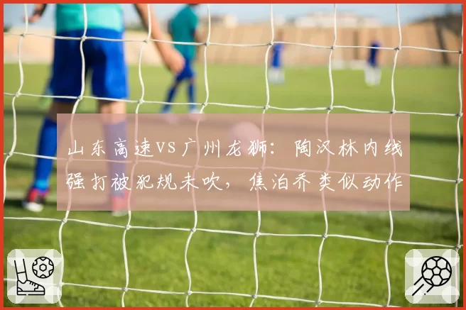 山东高速vs广州龙狮：陶汉林内线强打被犯规未吹，焦泊乔类似动作却遭违体处罚
