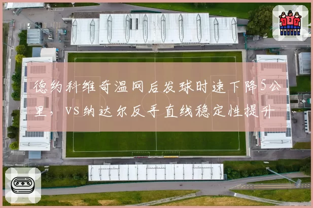 德约科维奇温网后发球时速下降5公里,vs纳达尔反手直线稳定性提升20%