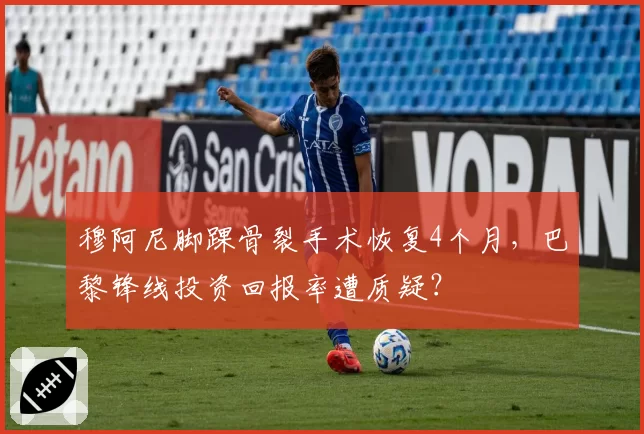穆阿尼脚踝骨裂手术恢复4个月，巴黎锋线投资回报率遭质疑？